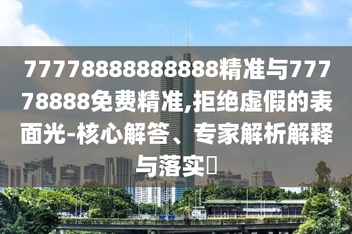 77778888888888精準與77778888免費精準,拒絕虛假的表面光-核心解答、專家解析解釋與落實?