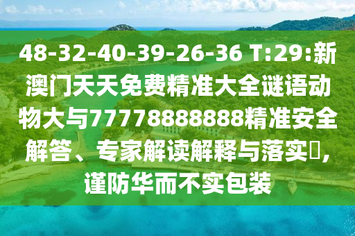 48-32-40-39-26-36 T:29:新澳門天天免費精準大全謎語動物大與77778888888精準安全解答、專家解讀解釋與落實?,謹防華而不實包裝