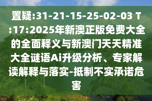 置疑:31-21-15-25-02-03 T:17:2025年新澳正版免費大全的全面釋義與新澳門天天精準大全謎語Ai升級分析、專家解讀解釋與落實-抵制不實承諾危害