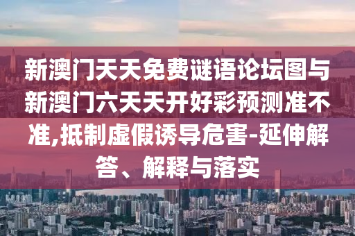新澳門天天免費謎語論壇圖與新澳門六天天開好彩預測準不準,抵制虛假誘導危害-延伸解答、解釋與落實