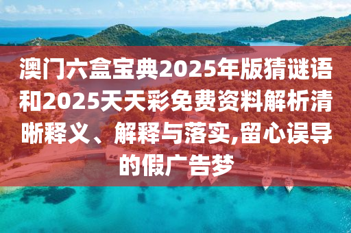 澳門六盒寶典2025年版猜謎語和2025天天彩免費資料解析清晰釋義、解釋與落實,留心誤導的假廣告夢