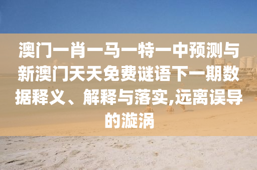 澳門一肖一馬一特一中預測與新澳門天天免費謎語下一期數據釋義、解釋與落實,遠離誤導的漩渦