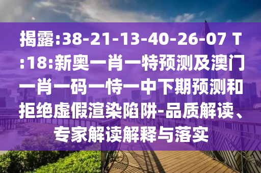揭露:38-21-13-40-26-07 T:18:新奧一肖一特預測及澳門一肖一碼一恃一中下期預測和拒絕虛假渲染陷阱-品質解讀、專家解讀解釋與落實