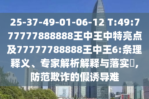 25-37-49-01-06-12 T:49:777777888888王中王中特亮點及77777788888王中王6:條理釋義、專家解析解釋與落實?,防范欺詐的假誘導難