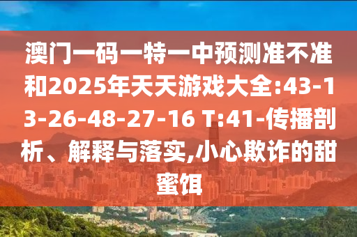 澳門一碼一特一中預測準不準和2025年天天游戲大全:43-13-26-48-27-16 T:41-傳播剖析、解釋與落實,小心欺詐的甜蜜餌