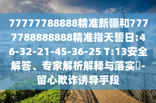 77777788888精準新疆和7777788888888精準指天誓日:46-32-21-45-36-25 T:13安全解答、專家解析解釋與落實?-留心欺詐誘導(dǎo)手段