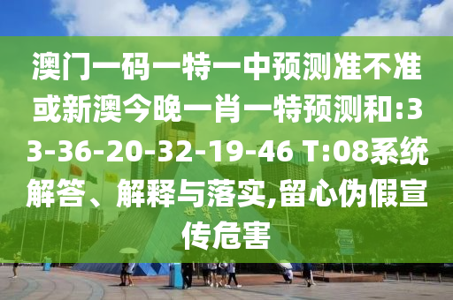 澳門一碼一特一中預測準不準或新澳今晚一肖一特預測和:33-36-20-32-19-46 T:08系統解答、解釋與落實,留心偽假宣傳危害