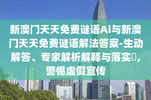 新澳門天天免費謎語Ai與新澳門天天免費謎語解法答案-生動解答、專家解析解釋與落實?,警惕虛假宣傳