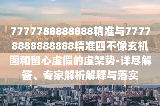 7777788888888精準(zhǔn)與77778888888888精準(zhǔn)四不像玄機(jī)圖和留心虛假的虛架勢(shì)-詳盡解答、專家解析解釋與落實(shí)