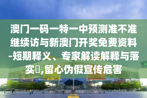 澳門一碼一特一中預測準不準繼續訪與新澳門開獎免費資料-短期釋義、專家解讀解釋與落實?,留心偽假宣傳危害