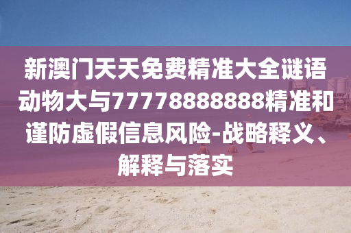 新澳門天天免費精準大全謎語動物大與77778888888精準和謹防虛假信息風險-戰略釋義、解釋與落實