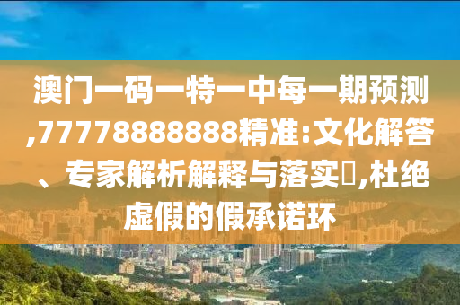 澳門一碼一特一中每一期預(yù)測,77778888888精準(zhǔn):文化解答、專家解析解釋與落實(shí)?,杜絕虛假的假承諾環(huán)