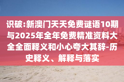 識破:新澳門天天免費謎語10期與2025年全年免費精準資料大全全面釋義和小心夸大其辭-歷史釋義、解釋與落實