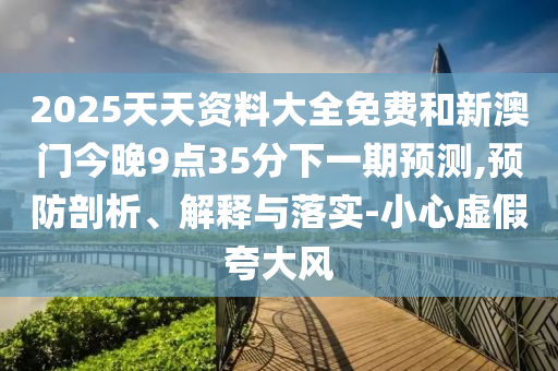 2025天天資料大全免費和新澳門今晚9點35分下一期預測,預防剖析、解釋與落實-小心虛假夸大風