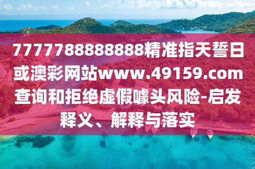 7777788888888精準指天誓日或澳彩網站www.49159.соm查詢和拒絕虛假噱頭風險-啟發釋義、解釋與落實