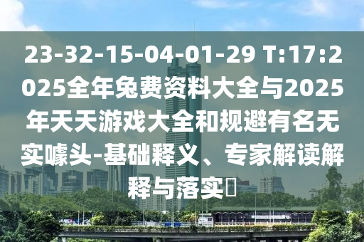 23-32-15-04-01-29 T:17:2025全年兔費資料大全與2025年天天游戲大全和規避有名無實噱頭-基礎釋義、專家解讀解釋與落實?