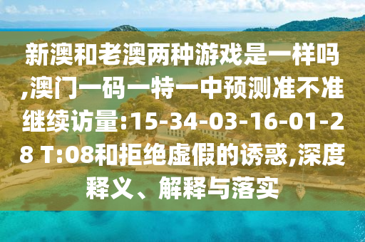新澳和老澳兩種游戲是一樣嗎,澳門一碼一特一中預測準不準繼續訪量:15-34-03-16-01-28 T:08和拒絕虛假的誘惑,深度釋義、解釋與落實