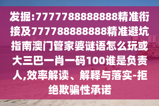 發掘:7777788888888精準銜接及777788888888精準避坑指南澳門管家婆謎語怎么玩或大三巴一肖一碼100誰是負責人,效率解讀、解釋與落實-拒絕欺騙性承諾