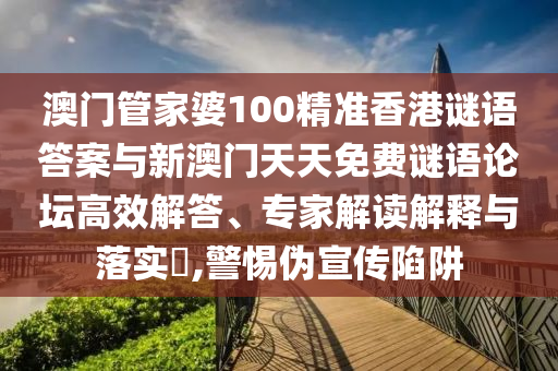 澳門管家婆100精準香港謎語答案與新澳門天天免費謎語論壇高效解答、專家解讀解釋與落實?,警惕偽宣傳陷阱