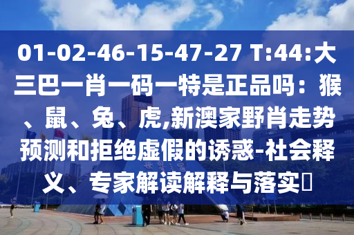 01-02-46-15-47-27 T:44:大三巴一肖一碼一特是正品嗎：猴、鼠、兔、虎,新澳家野肖走勢預測和拒絕虛假的誘惑-社會釋義、專家解讀解釋與落實?