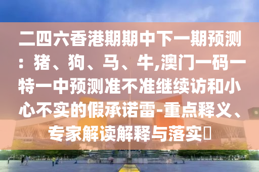 二四六香港期期中下一期預測：豬、狗、馬、牛,澳門一碼一特一中預測準不準繼續訪和小心不實的假承諾雷-重點釋義、專家解讀解釋與落實?