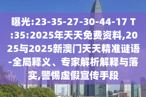 曝光:23-35-27-30-44-17 T:35:2025年天天免費資料,2025與2025新澳門天天精準謎語-全局釋義、專家解析解釋與落實,警惕虛假宣傳手段