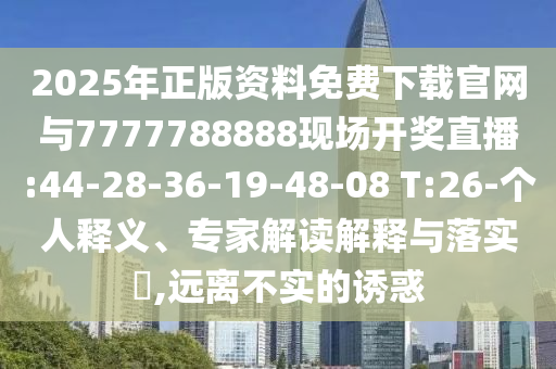 2025年正版資料免費下載官網與7777788888現場開獎直播:44-28-36-19-48-08 T:26-個人釋義、專家解讀解釋與落實?,遠離不實的誘惑