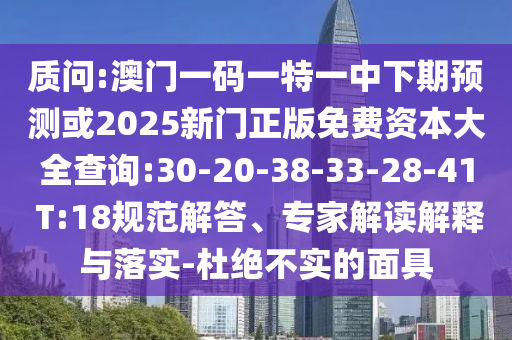 質(zhì)問:澳門一碼一特一中下期預(yù)測或2025新門正版免費(fèi)資本大全查詢:30-20-38-33-28-41 T:18規(guī)范解答、專家解讀解釋與落實(shí)-杜絕不實(shí)的面具