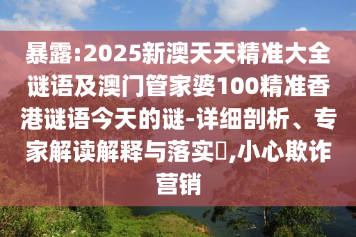 暴露:2025新澳天天精準大全謎語及澳門管家婆100精準香港謎語今天的謎-詳細剖析、專家解讀解釋與落實?,小心欺詐營銷