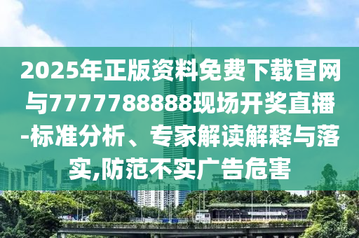 2025年正版資料免費下載官網與7777788888現場開獎直播-標準分析、專家解讀解釋與落實,防范不實廣告危害