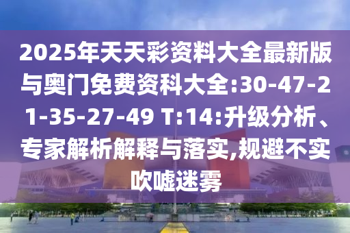 2025年天天彩資料大全最新版與奧門免費資科大全:30-47-21-35-27-49 T:14:升級分析、專家解析解釋與落實,規避不實吹噓迷霧