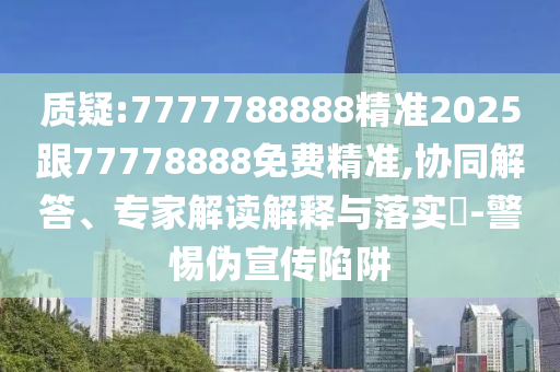 質(zhì)疑:7777788888精準(zhǔn)2025跟77778888免費(fèi)精準(zhǔn),協(xié)同解答、專家解讀解釋與落實(shí)?-警惕偽宣傳陷阱