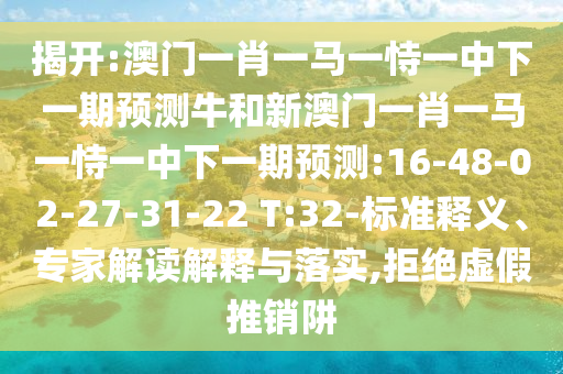 揭開:澳門一肖一馬一恃一中下一期預測牛和新澳門一肖一馬一恃一中下一期預測:16-48-02-27-31-22 T:32-標準釋義、專家解讀解釋與落實,拒絕虛假推銷阱