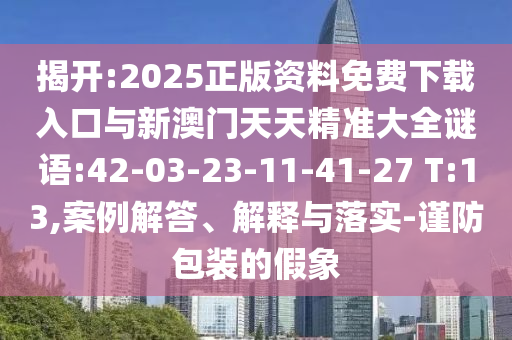 揭開:2025正版資料免費下載入口與新澳門天天精準大全謎語:42-03-23-11-41-27 T:13,案例解答、解釋與落實-謹防包裝的假象