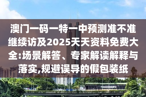 澳門一碼一特一中預(yù)測準(zhǔn)不準(zhǔn)繼續(xù)訪及2025天天資料免費(fèi)大全:場景解答、專家解讀解釋與落實(shí),規(guī)避誤導(dǎo)的假包裝紙