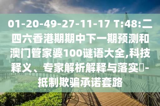 01-20-49-27-11-17 T:48:二四六香港期期中下一期預(yù)測和澳門管家婆100謎語大全,科技釋義、專家解析解釋與落實?-抵制欺騙承諾套路