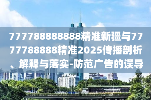 777788888888精準新疆與7777788888精準2025傳播剖析、解釋與落實-防范廣告的誤導