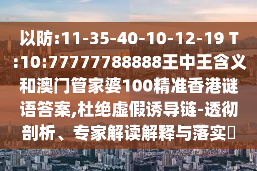 以防:11-35-40-10-12-19 T:10:77777788888王中王含義和澳門管家婆100精準(zhǔn)香港謎語答案,杜絕虛假誘導(dǎo)鏈-透徹剖析、專家解讀解釋與落實?