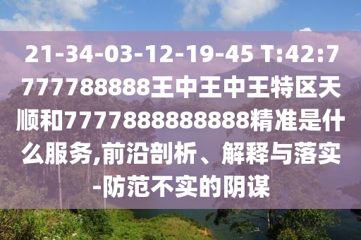21-34-03-12-19-45 T:42:7777788888王中王中王特區天順和7777888888888精準是什么服務,前沿剖析、解釋與落實-防范不實的陰謀