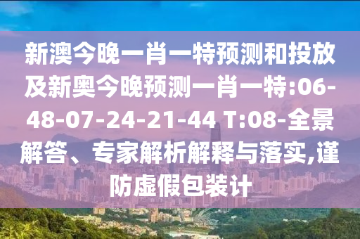 新澳今晚一肖一特預測和投放及新奧今晚預測一肖一特:06-48-07-24-21-44 T:08-全景解答、專家解析解釋與落實,謹防虛假包裝計