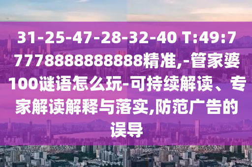 31-25-47-28-32-40 T:49:77778888888888精準(zhǔn),-管家婆100謎語怎么玩-可持續(xù)解讀、專家解讀解釋與落實,防范廣告的誤導(dǎo)