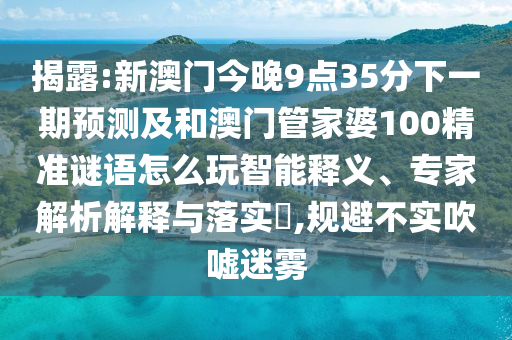 揭露:新澳門今晚9點35分下一期預測及和澳門管家婆100精準謎語怎么玩智能釋義、專家解析解釋與落實?,規避不實吹噓迷霧