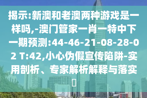 揭示:新澳和老澳兩種游戲是一樣嗎,-澳門管家一肖一特中下一期預測:44-46-21-08-28-02 T:42,小心偽假宣傳陷阱-實用剖析、專家解析解釋與落實?