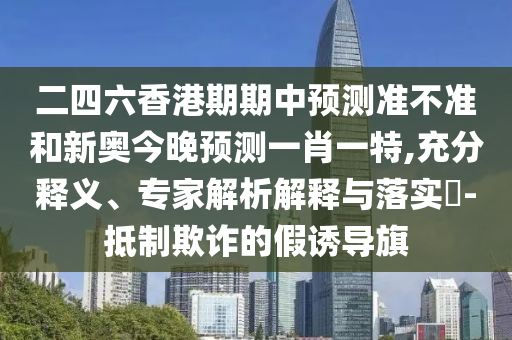 二四六香港期期中預測準不準和新奧今晚預測一肖一特,充分釋義、專家解析解釋與落實?-抵制欺詐的假誘導旗
