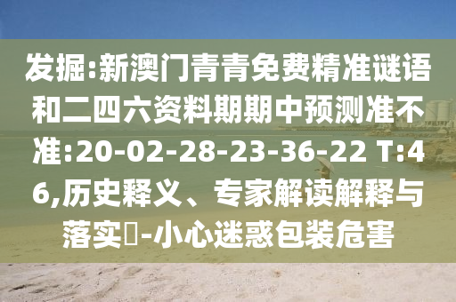 發(fā)掘:新澳門青青免費精準謎語和二四六資料期期中預測準不準:20-02-28-23-36-22 T:46,歷史釋義、專家解讀解釋與落實?-小心迷惑包裝危害