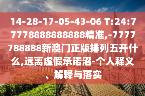 14-28-17-05-43-06 T:24:77778888888888精準,-7777788888新澳門正版排列五開什么,遠離虛假承諾沼-個人釋義、解釋與落實