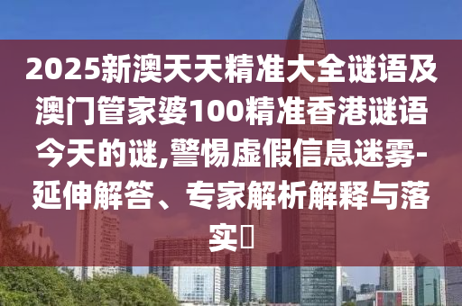 2025新澳天天精準大全謎語及澳門管家婆100精準香港謎語今天的謎,警惕虛假信息迷霧-延伸解答、專家解析解釋與落實?