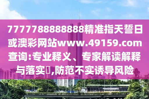 7777788888888精準指天誓日或澳彩網站www.49159.соm查詢:專業釋義、專家解讀解釋與落實?,防范不實誘導風險