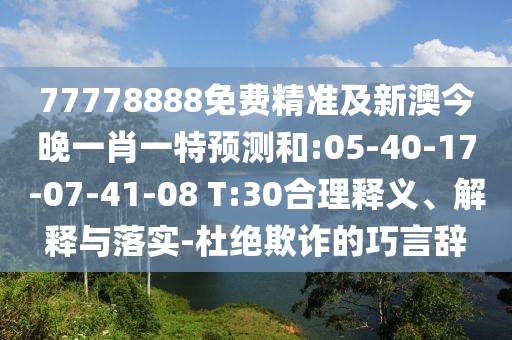 77778888免費精準及新澳今晚一肖一特預測和:05-40-17-07-41-08 T:30合理釋義、解釋與落實-杜絕欺詐的巧言辭