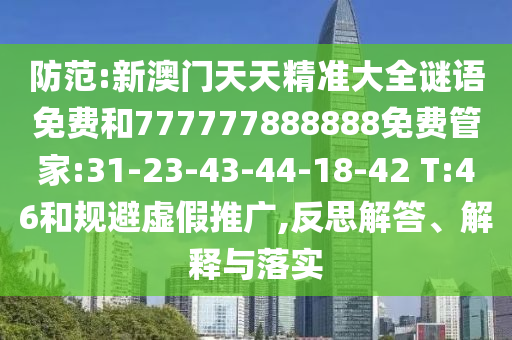 防范:新澳門天天精準大全謎語免費和777777888888免費管家:31-23-43-44-18-42 T:46和規避虛假推廣,反思解答、解釋與落實